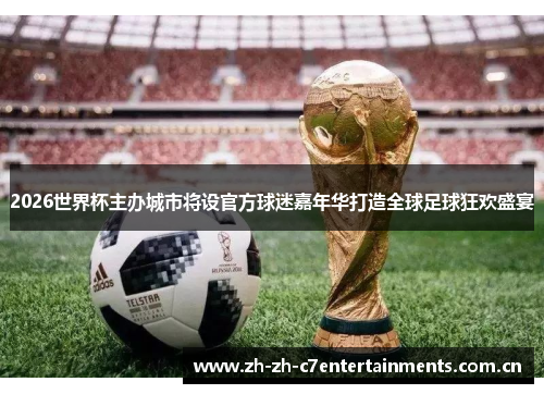 2026世界杯主办城市将设官方球迷嘉年华打造全球足球狂欢盛宴