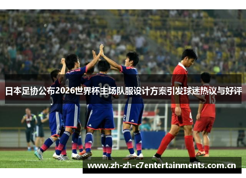 日本足协公布2026世界杯主场队服设计方案引发球迷热议与好评