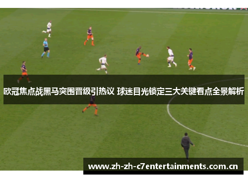 欧冠焦点战黑马突围晋级引热议 球迷目光锁定三大关键看点全景解析